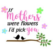 If Mothers Were Flowers, I'd Pick You Design